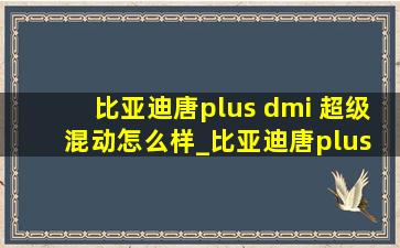 比亚迪唐plus dmi 超级混动怎么样_比亚迪唐plus dmi 超级混动